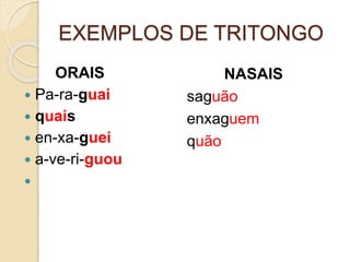 EXEMPLOS DE TRITONGO
ORAIS
 Pa-ra-guai
 quais
 en-xa-guei
 a-ve-ri-guou

NASAIS
saguão
enxaguem
quão
 