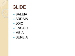GLIDE
 BALEIA
 ARRAIA
 JOIO
 ENSAIO
 MEIA
 SEREIA
 