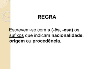 REGRA
Escrevem-se com s (-ês, -esa) os
sufixos que indicam nacionalidade,
origem ou procedência.
 