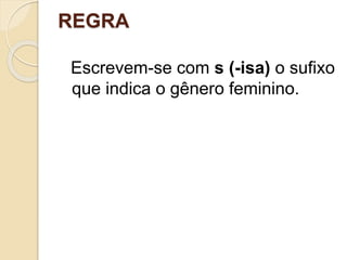 REGRA
Escrevem-se com s (-isa) o sufixo
que indica o gênero feminino.
 