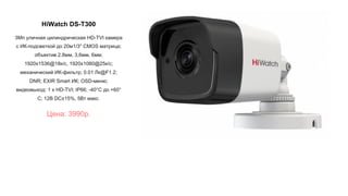 HiWatch DS-T300
3Мп уличная цилиндрическая HD-TVI камера
с ИК-подсветкой до 20м1/3" CMOS матрица;
объектив 2.8мм, 3,6мм, 6мм;
1920x1536@18к/с, 1920x1080@25к/с;
механический ИК-фильтр; 0.01 Лк@F1.2;
DNR; EXIR Smart ИК; OSD-меню;
видеовыход: 1 х HD-TVI; IP66; -40°С до +60°
С; 12В DC±15%, 5Вт макс.
Цена: 3990р.
 