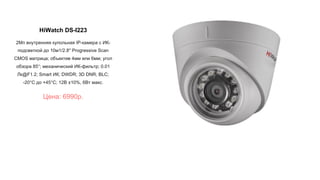 HiWatch DS-I223
2Мп внутренняя купольная IP-камера с ИК-
подсветкой до 10м1/2.8'' Progressive Scan
CMOS матрица; объектив 4мм или 6мм; угол
обзора 85°; механический ИК-фильтр; 0.01
Лк@F1.2; Smart ИК; DWDR; 3D DNR; BLC;
-20°C до +45°C; 12В ±10%, 6Вт макс.
Цена: 6990р.
 