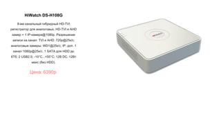 HiWatch DS-H108G
8-ми канальный гибридный HD-TVI
регистратор для аналоговых, HD-TVI и AHD
камер + 1 IP-камера@1080p. Разрешение
записи на канал: TVI и AHD: 720p@25к/с;
аналоговые камеры: WD1@25к/с; IP: доп. 1
канал 1080p@25к/с. 1 SATA для HDD до
6Тб; 2 USB2.0; -10°C...+55°C; 12В DC; 12Вт
макс (без HDD).
Цена: 6390р.
 