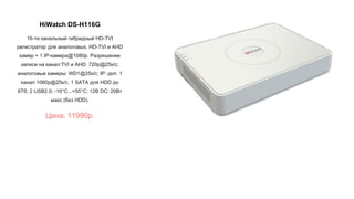 HiWatch DS-H116G
16-ти канальный гибридный HD-TVI
регистратор для аналоговых, HD-TVI и AHD
камер + 1 IP-камера@1080p. Разрешение
записи на канал:TVI и AHD: 720p@25к/с;
аналоговые камеры: WD1@25к/с; IP: доп. 1
канал 1080p@25к/с. 1 SATA для HDD до
6Тб; 2 USB2.0; -10°C...+55°C; 12В DC: 20Вт
макс (без HDD).
Цена: 11990р.
 