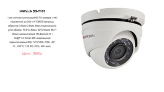 HiWatch DS-T103
1Мп уличная купольная HD-TVI камера с ИК-
подсветкой до 20м1/4" CMOS матрица;
объектив 3.6мм (2.8мм, 6мм опционально);
угол обзора: 70.9°(3.6мм), 92°(2.8мм), 56.7°
(6мм); механический ИК-фильтр; 0.1
Лк@F1.2; Smart ИК; видеовыход:
переключаемый HD-TVI/CVBS; IP66; -40°
С...+60°С; 12В DC±15%, 4Вт макс.
Цена: 1890р.
 