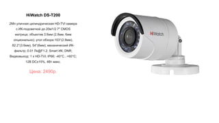 HiWatch DS-T200
2Мп уличная цилиндрическая HD-TVI камера
с ИК-подсветкой до 20м1/2.7" CMOS
матрица; объектив 3.6мм (2.8мм, 6мм
опционально); угол обзора:103°(2.8мм),
82.2°(3.6мм), 54°(6мм); механический ИК-
фильтр; 0.01 Лк@F1.2; Smart ИК; DNR;
Видеовыход: 1 х HD-TVI; IP66; -40°С...+60°С;
12В DC±15%, 4Вт макс.
Цена: 2490р.
 