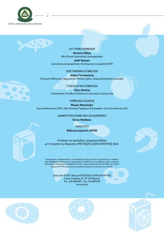 2
Συγγραφή κειμένων
Νικολέτα Βίδρα
MSc Κλινική Διαιτολόγος-Διατροφολόγος
Ανθή Ναούμη
Διαιτολόγος-Διατροφολόγος, Επιστημονική συνεργάτιδα ΙΚΠΙ
Επιστημονική επιμέλεια
Μαίρη Γιαννακούλια
Επίκουρη Καθηγήτρια Χαροκοπείου Πανεπιστημίου, Τμήμα Διαιτολογίας-Διατροφής
Γλωσσολογική επιμέλεια
Τζένη Μπόλλα
Γλωσσολόγος-Υπεύθυνη Εκδόσεων & Δημοσίων Σχέσεων ΙΑΔ
Επιμέλεια έκδοσης
Φλώρα Μαγκανάρη
Χημικός Μηχανικός Ε.Μ.Π., Msc Επιστήμη Τροφίμων & Διατροφής- Γενική Διευθύντρια ΙΑΔ
Δημιουργική επιμέλεια-Σελιδοποίηση
Έλενα Ματθαίου
Παραγωγή
Βιβλιοσυνεργατική ΑΕΠΕΕ
Η έκδοση του φυλλαδίου πραγματοποιήθηκε
με τη χορηγία του Ιδρύματος ΑΡΙΣΤΕΙΔΗΣ ΔΑΣΚΑΛΟΠΟΥΛΟΣ (ΙΑΔ).
Απαγορεύεται η αναδημοσίευση, η αναπαραγωγή, ολική, μερική ή περιληπτική, ή η απόδοση
κατά παράφραση ή διασκευή του περιεχομένου του βιβλίου με οποιονδήποτε τρόπο, μηχανικό,
ηλεκτρονικό, φωτοτυπικό, ηχογράφησης ή άλλο, χωρίς προηγούμενη γραπτή άδεια του εκδότη.
Νόμος 2121/1993 και κανόνες του Διεθνούς Δικαίου που ισχύουν στην Ελλάδα.
Copyright © 2010 Ίδρυμα ΑΡΙΣΤΕΙΔΗΣ ΔΑΣΚΑΛΟΠΟΥΛΟΣ
Λεωφ. Κηφισίας 32, 151 25 Μαρούσι
Τηλ.: 210 6854890 - Fax: 210 6851275
www.iad.gr
 