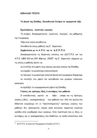 9
ΗΓΦΑΘΑΖΜ ΝΞΩΠΜ
Πα βμοκά ηεξ Γιιάδαξ, Γθπαηδεοηηθό Οεκάνημ ζε πναγμαηηθή ηάλε
Γμπιεθόμεκεξ γκςζηηθέξ πενημπέξ
Σμ ζεκάνημ δηαπναγμαηεύεηαη γκςζηηθέξ πενημπέξ ημο μαζήμαημξ
ηεξ Γεςγναθίαξ.
Σάλε ζηεκ μπμία απεοζύκεηαη
Απεοζύκεηαη ζημοξ μαζεηέξ ηεξ Γ΄ Δεμμηηθμύ.
Οομβαηόηεηα με ημ Α.Ν.Ο. θαη ημ Δ.Γ.Ν.Ν.Ο.
Δηαπναγμαηεύεηαη ηηξ ζεμαηηθέξ εκόηεηεξ ημο Δ.Γ.Π.Π.΢ θαη ημο
Α.Π.΢. (ΦΓΗ 303 θαη 304 Ιάνηημξ 2003)2
ηεξ Γ΄ Δεμμηηθμύ ζύμθςκα με
ηηξ μπμίεξ μ μαζεηήξ πνέπεη κα:
κα εκημπίδεη ζημ πάνηε ημοξ θύνημοξ μνεηκμύξ όγθμοξ ηεξ Γιιάδαξ
κα μκμμάδεη ηα μεγαιύηενα ειιεκηθά βμοκά
κα ηαληκμμεί ηα μεγαιύηενα ειιεκηθά βμοκά ακά γεςγναθηθό δηαμένηζμα
κα εκημπίδεη ζημ πάνηε ηεκ θαηεύζοκζε ηςκ μεγάιςκ ειιεκηθώκ
μνμζεηνώκ
κα ζπεδηάδεη ημ γεςμμνθμιμγηθό πάνηε ηεξ Γιιάδαξ
Γκώζεηξ θαη πνόηενεξ ηδέεξ ή ακηηιήρεηξ ηςκ μαζεηώκ
O εθπαηδεοηηθόξ μθείιεη κα ιάβεη οπόρε ημο ηηξ πνόηενεξ
γκώζεηξ (ηδέεξ - ακαπαναζηάζεηξ) ηςκ μαζεηώκ ημο. Από ηεκ ένεοκα ζηε
δηδαθηηθή γκςνίδμομε όηη μη "πνμεπηζηεμμκηθέξ" πνόηενεξ γκώζεηξ ηςκ
μαζεηώκ δεκ ελαιείθμκηαη εύθμια αιιά ζοκηζημύκ ζεμακηηθά γκςζηηθά
εμπόδηα ζηεκ μηθμδόμεζε κέςκ γκώζεςκ. ΢ηεκ πενίπηςζε πμο μη ηδέεξ, μη
ακηηιήρεηξ θαη μη ακαπαναζηάζεηξ πμο δηαζέημοκ ηα παηδηά απμθιίκμοκ από
2
Δ.Γ.Π.Π.΢. & Ακαιοηηθά Πνμγνάμμαηα ΢πμοδώκ (Α.Π.΢.)
 