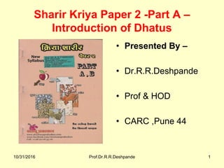 Sharir Kriya Paper 2 -Part A –
Introduction of Dhatus
• Presented By –
• Dr.R.R.Deshpande
• Prof & HOD
• CARC ,Pune 44
10/31/2016 Prof.Dr.R.R.Deshpande 1
 