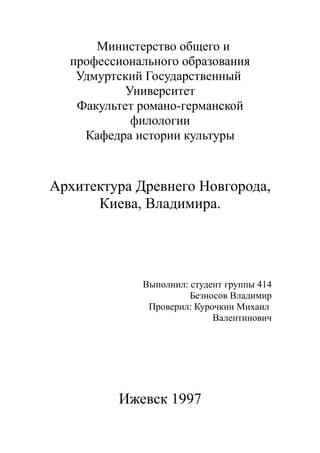 Министерство общего и
профессионального образования
Удмуртский Государственный
Университет
Факультет романо-германской
филологии
Кафедра истории культуры
Архитектура Древнего Новгорода,
Киева, Владимира.
Выполнил: студент группы 414
Безносов Владимир
Проверил: Курочкин Михаил
Валентинович
Ижевск 1997
 