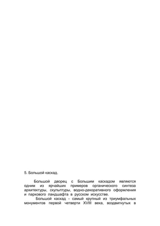 5. Большой каскад.
Большой дворец с Большим каскадом являются
одним из ярчайших примеров органического синтеза
архитектуры, скульптуры, водно-декоративного оформления
и паркового ландшафта в русском искусстве.
Большой каскад - самый крупный из триумфальных
монументов первой четверти XVIII века, воздвигнутых в
 
