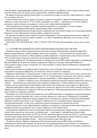 подкладывают перпендикулярно гребням волн, располагая их от обрезов листов на расстоянии одной
шестой длины листа. В стопах листы должны быть лицевой стороной кверху.
Во время погрузочно-разгрузочных работ не допускаются удары по листам и сбрасывание их с какой
бы то ни было высоты.
Асбестоцементные изделия хранят на ровном дощатом основании в закрытом помещении или под
навесом в стопах высотой до 75 см. Стопы укладывают по типам — пакетами по 25 листов. Пакеты
разделяют тремя досками, укладывая их так же, как и перед транспортировкой.
Асбестоцементные изделия с отделкой лицевой поверхности укладывают в стопы попарно
отделанными поверхностями внутрь, прокладывая между ними бумагу.
Места хранения рекомендуется располагать в рабочей зоне монтажного крана или в непосредственной
близости от него. Крепежные изделия хранят в закрытых складах.
До укладки на покрытия всю партию изделий осматривают с целью выявления различных дефектов
(трещин, отколов, отслоений, рваных краев и т. п.). После сортировки обрезают углы листов, а затем
начинают устройство кровли.
Листы ВУ-175-К, ВУ-200-К, ВУ-1, ВУ-2, УВ-6-К, УВ-7.5-К и ВС-40 укладывают так же, как и листы
ВО.
4.2. УСТРОЙСТВО КРОВЛИ ИЗ АСБЕСТОЦЕМЕНТНЫХ ВОЛНИСТЫХ ЛИСТОВ
Покрытие кровли асбестоцементными волнистыми листами обыкновенного профиля марки ВО.
Крыши проектируемых зданий выбирают простыми по форме-— односкатными или двускатными.
Скатные крыши для жилых и общественных зданий устраивают с наименьшим допустимым уклоном
(33%). Уклон ската в каждом отдельном случае предусматривается проектом.
Устройство обрешетки. Основанием кровли из волнистых листов ВО служит обрешетка из деревянных
брусков 60X60 мм. В качестве нижнего (карнизного) бруска используют обычный 60X60 мм с
подкладкой в опорах планок толщиной 6 мм. Раскладывают и крепят бруски обрешетки в направлении
от карниза к коньку.
Вследствие волнистого профиля асбестоцементные листы обладают большой жесткостью, поэтому их
укладывают на редкую обрешетку, что позволяет снизить стоимость покрытия.
Обрешетку выполняют с таким расчетом, чтобы на нее можно было уложить целое число листов как в
поперечном, так и в продольном направлении. Если это невозможно, используют доли листов, которые
укладывают в поперечном направлении в предпоследний ряд у любого фронтонного свеса, а в
продольном — у конька. В первом случае допускается изменение величины выноса карнизного свеса, во
втором — увеличение или уменьшение свеса кровли на фронтонах. Чтобы избежать использования
долевых листов, рекомендуется равномерно увеличивать или уменьшать свесы кровли на фронтонах.
Нижний край кровли первого ряда должен быть выше всех других на 6 мм (чтобы плотнее прилегал к
обрешетке) и свешиваться с карниза на 100 мм для кровель с неорганизованным водостоком и на 50 мм
при устройстве подвесных желобов.
Основания под асбестоцементные волнистые листы ВО выполняют из материалов, предусмотренных
проектом и соответствующих ему в части уклонов, прочности и жесткости. Поверхность оснований
должна быть ровной. Просветы между поверхностью основания под кровлю и контрольной метровой
рейкой не должны быть более 5 мм. Элементы обрешетки или оснований прочно прикрепляют к
несущей конструкции. Стыки этих элементов должны находиться на стропильных ногах.
Асбестоцементные листы обыкновенного профиля укладывают по двухпролетной схеме опирания, по
которой каждый укладываемый лист должен опираться на три обрешетины.
В поперечном направлении листы укладывают параллельными рядами справа налево с перекрытием
одного листа другим на одну волну, а в продольном — снизу вверх с перекрытием нижнего ряда
вышеукладываемым при уклоне до 58% на 140 мм, при более крутом уклоне на 120 мм. Способ укладки
листов в ряду справа налево менее трудоемок для укладчиков. Решающим условием является также
направление господствующего ветра — листы укладывают в ряд навстречу ему.
Устройство кровли. Крышу покрывают асбестоцементными листами ВО двумя способами: с
совмещением продольных кромок листов во всех укладываемых рядах ската кровли и со смещением
продольных кромок листов на одну волну по отношению к таким же кромкам листов ранее уложенного
ряда.
 