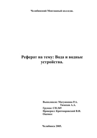 Челябинский Монтажный колледж.
Реферат на тему: Вода и водные
устройства.
Выполнили: Матушкина Р.А.
Тимохов А.А.
Группа: СП-369
Проверил: Кричмаровский В.И.
Оценка:
Челябинск 2005.
 