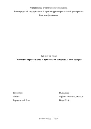 Федеральное агентство по образованию
Волгоградский государственный архитектурно-строительный университет
Кафедра философии
Реферат на тему:
Готическое строительство и архитектура. «Персональный модерн».
Проверил: Выполнил:
доцент студент группы АДм-1-05
Барашевский В. А. Голев С. А.
Волгоград, 2006
 