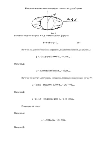 Изменение максимальных нагрузок по сечению воздухозаборника
Рис. 9
Расчетные нагрузки в случае А' и Д' определяются по формуле:
p = f·qЏ·(z/q)· Kza (1.6)
Нагрузки по длине мотогондолы определим, подставляя значения для случая А':
p = 2·2000Џ·(±190/2000)· Kza = ±380Kza .
В случае Д':
p = 2·2000Џ·(±160/2000)·Kza = ±320Kza .
Нагрузки по контуру мотогондолы определим, подставляя значения для случая А':
p = ((±190 – 180)/2000)·2·2000·Kzb = (20;-740)Kzb .
В случае Д':
p = ((±160 – 180)/2000)·2·2000·Kzb = (-40;-680)Kzb .
Суммарные нагрузки:
В случае А':
p = ±380 Kza Kzb·(+20;–740) .
В случае Д':
 