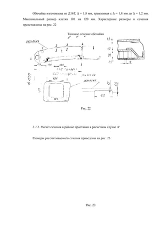 Обечайка изготовлена из Д16Т, D = 1,8 мм, травленная с D = 1,8 мм до D = 1,2 мм.
Максимальный размер клетки 101 на 120 мм. Характерные размеры и сечения
представлены на рис. 22
Типовое сечение обечайки
Рис. 22
2.7.2. Расчет сечения в районе проставки в расчетном случае А'
Размеры рассчитываемого сечения приведены на рис. 23
Рис. 23
 
