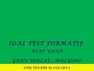 SMK NEGERI 36 JAKARTA
SOAL TEST FORMATIF
ALAT UKUR
GURU DIKLAT : MULYONO
 