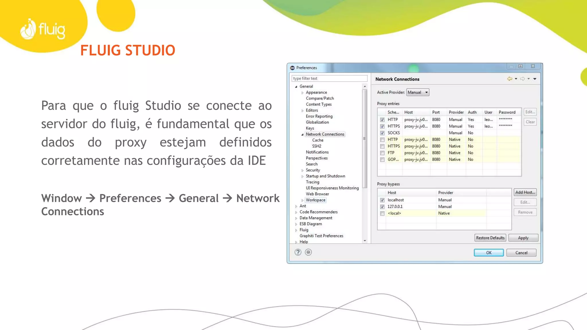 FLUIG STUDIO
Window  Preferences  General  Network
Connections
Para que o fluig Studio se conecte ao
servidor do fluig, é fundamental que os
dados do proxy estejam definidos
corretamente nas configurações da IDE
 