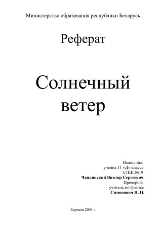 Министерство образования республики Беларусь
Реферат
Солнечный
ветер
Выполнил:
ученик 11 «Д» класса
СПШ №19
Чаплинский Виктор Сергеевич
Проверил:
учитель по физике
Симонович Н. Н.
Борисов 2004 г.
 