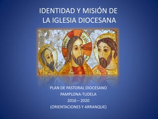 PLAN DE PASTORAL DIOCESANO
PAMPLONA-TUDELA
2016 – 2020
(ORIENTACIONES Y ARRANQUE)
IDENTIDAD Y MISIÓN DE
LA IGLESIA DIOCESANA
 