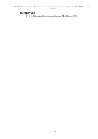 « П ь е р С и м о н Л а п л а с . В о з н и к н о в е н и е н е б е с н о й м е х а н и к и » . Б ы з ы ч к и н а И н н а , 5 5 2 г р .
03.11.2016
Литература
1. Б. А. Воронцов-Вельяминов «Лаплас». М., «Наука», 1985.
20
 