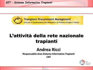 SIT – Sistema Informativo Trapianti
L’attività della rete nazionale
trapianti
Andrea Ricci
Responsabile Area Sistema Informativo Trapianti
CNT
 