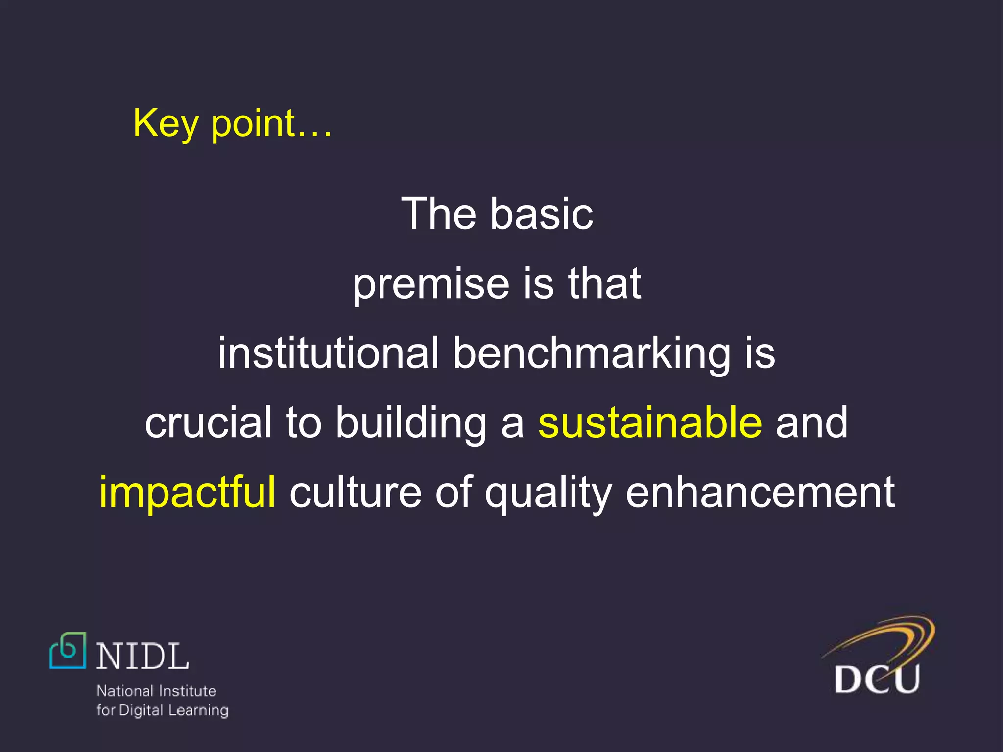 The basic
premise is that
institutional benchmarking is
crucial to building a sustainable and
impactful culture of quality enhancement
Key point…
 