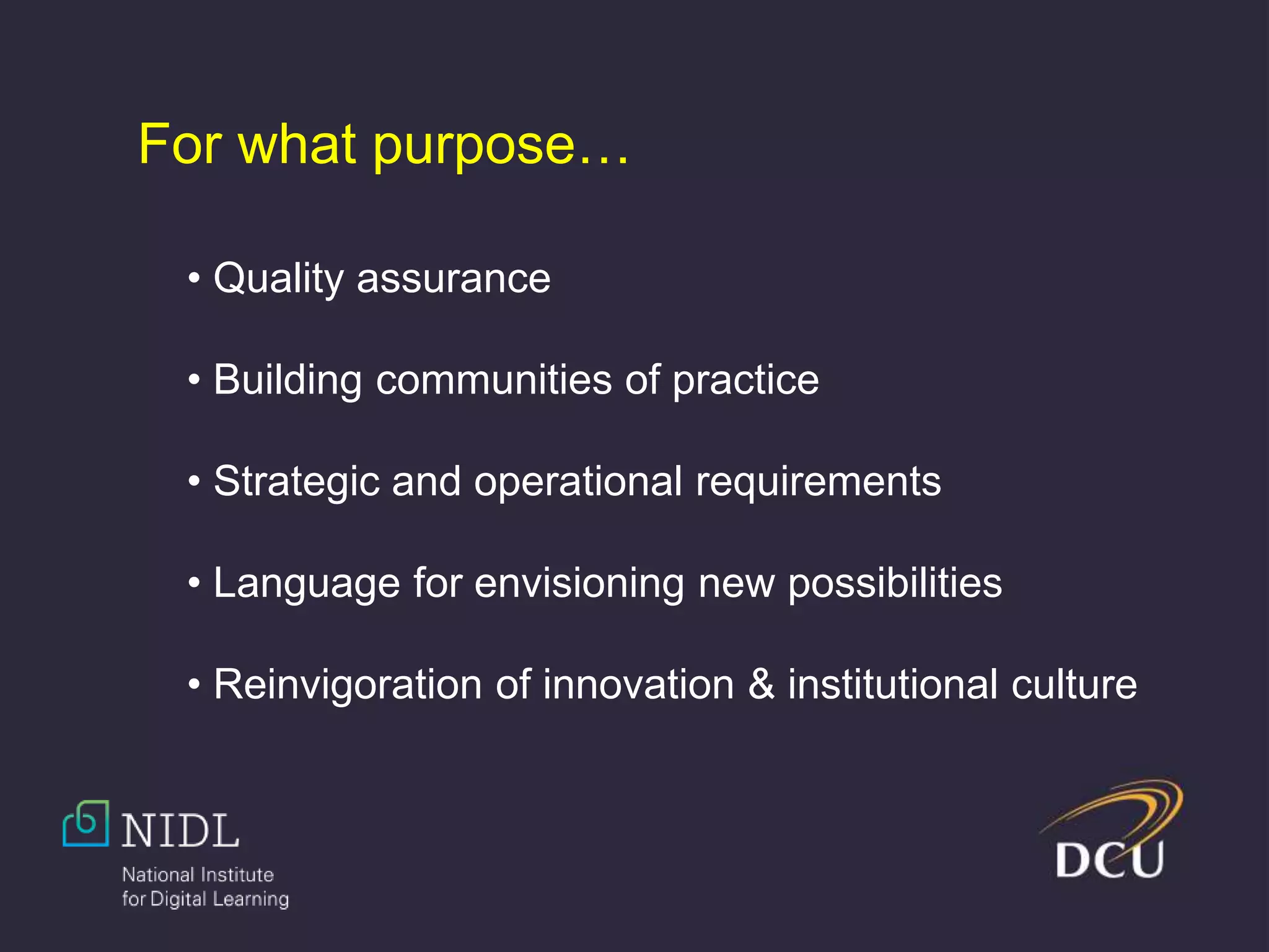 For what purpose…
• Quality assurance
• Building communities of practice
• Strategic and operational requirements
• Language for envisioning new possibilities
• Reinvigoration of innovation & institutional culture
 