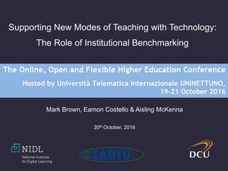 Supporting New Modes of Teaching with Technology:
The Role of Institutional Benchmarking
Mark Brown, Eamon Costello & Aisling McKenna
20th October, 2016
 