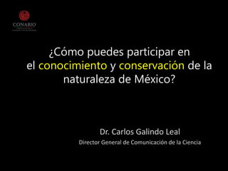 ¿Cómo puedes participar en
el conocimiento y conservación de la
naturaleza de México?
Dr. Carlos Galindo Leal
Director General de Comunicación de la Ciencia
 