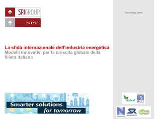Confidential document
La sfida internazionale dell’industria energetica
Modelli innovativi per la crescita globale della
filiera italiana
Novembre 2016
 