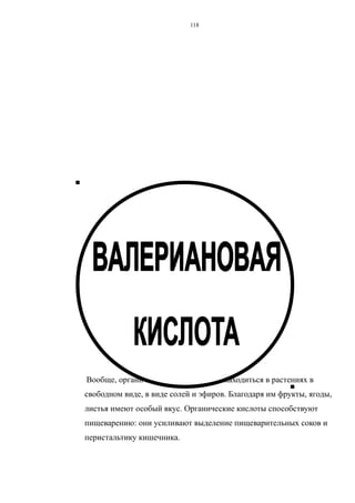 Вообще, органические кислоты могут находиться в растениях в
свободном виде, в виде солей и эфиров. Благодаря им фрукты, ягоды,
листья имеют особый вкус. Органические кислоты способствуют
пищеварению: они усиливают выделение пищеварительных соков и
перистальтику кишечника.
118
 