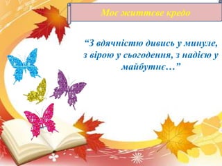 “З вдячністю дивись у минуле,
з вірою у сьогодення, з надією у
майбутнє…”
Моє життєве кредо
 