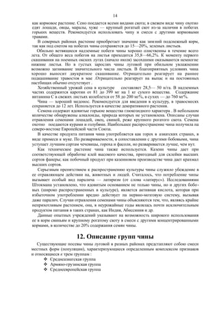 как кормовое растение. Сено поедается всеми видами скота; в свежем виде чину охотно
едят лошади, овцы, маралы, хуже — крупный рогатый скот из-за наличия в побегах
горьких веществ. Рекомендуется использовать чипу и смеси с другими кормовыми
травами.
В северных районах растение приобретает значение как зимний подснежный корм,
так как под снегом на побегах чины сохраняется до 15—20%, зеленых листьев.
Обильно ветвящиеся надземные побеги чины хорошо олиственны в течение всего
лета. От общего веса побегов на листья приходится 35,8—66,2%. К моменту первого
скашивания на поемных окских лугах (начало июля) засохшими оказываются немногие
нижние листья. Но в густых зарослях чины луговой при обильном увлажнении
возможно загнивание значительного числа листьев. В благоприятных условиях чина
хорошо выносит двукратное скашивание. Отрицательно реагирует на раннее
подкашивание травостоя в мае .Отрицательно реагирует на выпас н на постоянных
пастбищах обычно отсутствует .
Хозяйственный урожай сена в культуре составляет 28,5— 50 н/га. В надземных
частях содержится каротин от 81 до 399 мг на 1 кг сухого вещества. Содержание
витамина С в свежих листьях колеблется от 58 до 200 мг%, в сухих — до 760 мг%.
Чина — хороший медонос. Рекомендуется для введения в культуру, в травосмесях
сохраняется до 12 лет. Используется в качестве декоративного растения.
Семена содержат ядовитые горькие вещества глюкозидного характера . В небольшом
количестве обнаружены алкалоиды, природа которых не установлена. Описаны случаи
отравления семенами лошадей, овец, свиней, реже крупного рогатого скота. Семена
охотно поедаются курами и голубями. Наибольшее распространение чипа получила па
северо-востоке Европейской части Союза.
В качестве продукта питания чина употребляется как горох в азиатских странах, в
виде примеси к муке. По развариваемости, в сопоставлении с другими бобовыми, чина
уступает лучшим сортам чечевицы, гороха и фасоли, но разваривается лучше, чем нут.
Как техническое растение чина также используется. Казеин чины дает при
соответствующей обработке клей высокого качества, пригодный для склейки высших
сортов фанеры; как побочный продукт при казеиновом производстве чина дает крахмал
высших сортов.
Серьезным препятствием к распространению культуры чины служило убеждение в
ее отравляющем действии на, животных и людей. Считалось, что потребление чипы
вызывает особый вид паралича — латиризм (от слова «латирус»). Исследованиями
Штокмана установлено, что ядовитым основанием не только чины, но и других бобо-
вых (широко распространенных в культуре), является активная кислота, которая при
избыточном употреблении вредно действует па нервно-мозговую систему, вызывая
даже паралич. Случаи отравления семенами чины объясняются тем, что, являясь крайне
неприхотливым растением, она, в неурожайные годы являлась почти исключительным
продуктом питания в таких странах, как Индия, Абиссиния и др.
Данные опытных учреждений указывают на возможность широкого использования
ее в корм свиньям и крупному рогатому скоту в смеси с другими концентрированными
кормами, в количестве до 20% содержания семян чины.
12. Описание групп чины
Существующие посевы чины луговой в разных районах предстапляют собою смеси
местных форм (популяции), характеризующиеся определенным комплексом признаков
и относящиеся к трем группам :
 Среднеазиатская группа
 Армяно-грузинская группа
 Среднеевропейская группа
14
 