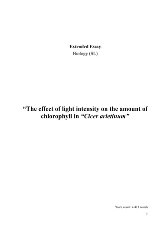 Extended Essay
Biology (SL)
“The effect of light intensity on the amount of
chlorophyll in “Cicer arietinum”
Word count: 4 413 words
1
 