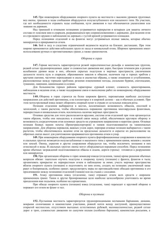 145. При инженерном оборудовании опорного пункта на местности с высоким уровнем грунтовых
вод окопы, траншеи и ходы сообщения оборудуются полузаглубленного или насыпного типа. На участках,
где нет необходимости отрывать ходы сообщения, пути движения в тыл обозначаются указателями или
знаками на деревьях.
Над траншеей и огневыми позициями устраиваются перекрытия и козырьки для защиты личного
состава от осколков мин и снарядов, разрывающихся при соприкосновениями с деревьями. Для ведения огня
из стрелкового оружия и наблюдения на деревьях с густой кроной устраиваются площадки.
Перед позициями отделений и на флангах могут устраиваться лесные завалы, которые обычно
минируются и прикрываются огнем.
146. Бой в лесу в следствие ограниченной видимости ведется на близких дистанциях. При этом
широко применяются действия небольших групп из засад и кинжальный огонь. Широкое применение имеет
использование ручных и противотанковых гранат, а также гранатометов.
Оборона в горах
147. Горная местность характеризуется резкой пересеченностью рельефа и каменистым грунтом,
редкой сетью труднопроходимых дорог и сложностью движения вне дорог, быстрым течением рек и резким
колебанием уровня воды в них; обилием скрытых подступов и мертвых пространств; увеличением
дальности полета пуль и снарядов; образованием завалов и обвалов; наличием гор и горных хребтов с
крутыми скатами, частично переходящие в скалы и скалистые обрывы, а также лощинами и углублениями,
расположенные между горными хребтами; резкими изменениями погоды, сильными бурями, снегопадами,
туманами, лавинами, камнепадами и селями.
Для большинства горных районов характерны: суровый климат; сложность ориентирования,
наблюдения и ведения огня, а также поддержание связи и выполнение работ по инженерному оборудованию
местности.
148. Оборона в горах строится на более широком фронте, перехватывая наиболее доступные
направления для действий противника, а на плоскогорье и в широкой долине – как в обычных условиях. При
этом мотострелковый взвод может оборонять опорный пункт в отрыве от остальных взводов роты.
Позиции отделения выбираются в местах, исключающих возможность обвалов, оползней и
затоплений, с таким расчетом, чтобы обеспечивалось поражение противника многоярусным фланговым,
перекрестным и кинжальным огнем, исключалось наличие мертвых пространств.
Огневые средства для этого располагаются ярусами, система огня отделений при этом организуется
таким образом, чтобы они находились в огневой связи между собой, обеспечивали круговую оборону и
возможность сосредоточения огня основных средств на угрожаемом направлении в короткие сроки. Огневые
позиции боевых машин пехоты (бронетранспортеров) и танков подготавливаются на танкоопасных
направлениях. Для обороны перевалов, важных узлов дорог, переправ огневые позиции выбираются с таким
расчетом, чтобы обеспечивалось ведение огня на предельные дальности и скрытое их расположение на
обратных скатах высот для уничтожения прорвавшегося противника огнем в упор.
149. При инженерном оборудовании опорного пункта фортификационные сооружения в каменистых
и скальных грунтах возводятся полузаглубленные и насыпного типа с применением камня, мешков с песком
или землей. Окопы, укрытия и другие сооружения оборудуется так, чтобы исключить затекание в них
огнесмесей и воды. В скальных грунтах окопы могут оборудоваться взрывным способом. Перед позициями
кроме обычных заграждений подготавливаются обвалы и осыпи, дороги (тропы) готовятся к разрушению
или минируются.
150. При организации обороны в горах командир взвода (отделения, танка) кроме решения обычных
вопросов обязан: тщательно изучить подступы к опорному пункту (позиции) с фронта, флангов и тыла;
организовать прикрытие их перекрестным огнем и наблюдение за ними; учесть мертвые пространства
вблизи опорного пункта (позиции) и подготовить по ним огонь; создать на позициях увеличенный запас
ракет и боеприпасов, особенно гранат; предусмотреть меры по противодействию обходам противника и его
просачиванию между позициями отделений (танков) или на стыках с соседями.
151. Атаку противника взвод (отделение, танк) отражает огнем всех средств с широким
применением гранат. Танки и другие бронированные цели наиболее целесообразно уничтожить во время
преодоления ими подъемов, особенно на серпантинах.
При обходе опорного пункта (позиции) взвод (отделение, танк) переходит к круговой обороне и
поражает его огнем во фланг и тыл.
Оборона в пустыне
152. Пустынная местность характеризуется труднопроходимыми песчаными барханами, дюнами,
мокрыми солончаками и каменистыми участками, ровной почти всюду доступной, преимущественно
открытой местностью, отсутствием выгодных естественных рубежей, малонаселенностью, редкой сетью
дорог и троп, сложностью движения по сыпучим пескам (особенно барханам), каменистым россыпям, а
 