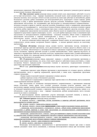 организацию управления. При необходимости командир взвода может проводить (доводить) расчет времени
на выполнение основных мероприятий.
012. При уяснении задачи командир взвода должен понять цель предстоящих действий и задачу
роты (при наступлении с ходу – маршрут выдвижения, исходный пункт, пункт развертывания в ротные и
взводные колонны, места посадки личного состава десантом на танки (при действии на автомобилях), рубеж
безопасного удаления, рубеж спешивания для мотострелковой роты, атакующей в пешем порядке, рубеж
перехода в атаку, и время прохождения пунктов; средства усиления, ближайшую задачу и направление
продолжения наступления, кто поддерживает; при наступлении из непосредственного соприкосновения –
исходную позицию и время ее занятия, средства усиления, ближайшую задачу и направление продолжения
наступления, кто поддерживает) и взвода (место взвода в боевом порядке роты, исходную позицию и время
ее занятия, рубеж перехода в атаку и спешивания (при атаке в пешем порядке), средства усиления, объект
атаки и направление продолжения наступления), какие объекты (цели) на направлении наступления взвода
поражаются средствами старших командиров, задачи соседей (рубеж перехода в атаку и спешивания (при
наступлении из непосредственного соприкосновения – исходную позицию), объект атаки и направление
продолжения наступления) и порядок взаимодействия с ними, а т акже время готовно сти к
выполнению задачи, доклада решения и работы на местности.
В выводах командир взвода определяет: содержание боевой задачи; на уничтожение каких целей
сосредоточить усилия взвода; построение боевого порядка и сколько времени имеется на подготовку
наступления.
Оценивая обстановку командир взвода должен изучить: противника (состав, положение и
возможный характер действий противника, места расположения его огневых средств в объекте атаки и на
флангах); состояние, обеспеченность и возможности взвода и приданных подразделений (огневых средств);
состав, положение, характер действий соседей и условия взаимодействия с ними; характер местности, ее
защитные и маскирующие свойства, выгодные подступы, заграждения и препятствия, условия наблюдения и
ведения огня. Кроме того, командир взвода учитывает состояние погоды, время года, суток и их влияние на
подготовку наступления и его ведения.
013. В решении командир взвода определяет: порядок и способы уничтожения противника в
объекте атаки (какого противника, где, когда, огнем каких средств и действием взвода уничтожить, а также
построение боевого порядка);задачи отделениям (танкам) и приданным подразделениям (огневым
средствам); организацию управления.
014. В ходе рекогносцировки командир взвода изучает местность, ориентирует подчиненных и
уточняет:
- начертание переднего края обороны противника и расположение его огневых средств, особенно
противотанковых, места и характер заграждений, препятствий, а также цели, поражаемые средствами
старшего командира;
- боевые задачи отделений (танков) и приданных огневых средств;
- рубежи перехода в атаку и безопасного удаления;
- места проходов в заграждениях и переходах через препятствия и их обозначение, места оснащения
танков катковыми минными тралами.
При наступлении из положения непосредственного соприкосновения с противником командир
взвода (отделения, танка), кроме того, уточняет исходную позицию (участок траншеи, окоп) для
наступления, маршрут выхода боевых машин пехоты (бронетранспортеров) ко взводу (отделениям), а танков
из исходной (выжидательной) позиции к переднему краю своих войск, места для пропуска танков и их
обозначение, а при наступлении с ходу – маршрут выдвижения, рубежи развертывания, места посадки
десантом на танки и спешивания.
В рекогносцировке обычно принимают участие командиры отделений (танков), а иногда, и
механики-водители (водители) боевых машин пехоты (бронетранспортеров), танков.
015. В боевом приказе командир взвода указывает:
В первом пункте – ориентиры, состав, положение и характер действий противника, места
расположения его огневых средств;
Во втором пункте – задачу роты, взвода и соседей;
В третьем пункте – после слова «приказываю» ставит задачи отделениям (танкам, расчетам):
- командир мотострелкового (танкового) взвода – объект атаки, направление продолжения
наступления и рубеж перехода в атаку (при наступлении из непосредственного соприкосновения с
противником исходную (выжидательную) позицию);
- командир гранатометного взвода – цели для поражения в период огневой подготовки атаки
и с началом атаки, огневую позицию, направление стрельбы и порядок перемещения в ходе наступления;
- командир противотанкового взвода – цели для поражения, огневую позицию (рубеж),
направление наступления, место в боевом порядке и порядок перемещения.
В четвертом пункте – срок готовности к наступлению.
В пятом пункте – свое место и заместителя.
Командиры мотострелкового, гранатометного и противотанкового взводов при атаке в пешем
порядке указывают также места спешивания, а командир мотострелкового взвода при постановке задачи
 