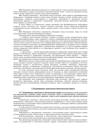 013. Инженерное обеспечение организуется и осуществляется в целях создания взводу (отделению,
танку) необходимых условий для успешного выполнения боевой задачи, а также для повышения защиты
личного состава, вооружения и техники от всех средств поражения.
014. Задачами инженерного обеспечения взвода (отделения, танка) являются: фортификационное
оборудование и маскировка опорного пункта взвода (позиции отделения, огневой позиции танка), места
расположения; устройство минно-взрывных и невзрывных заграждений на занимаемой позиции;
проделывание проходов в заграждениях и разрушениях; проведение разведки заграждений противника,
водных преград и состояния дорог.
В целях защиты от высокоточного оружия противника при фортификационном оборудовании
опорного пункта (позиции) над танками, боевыми машинами пехоты (бронетранс портерами)
устанавливаются маски, устраиваются экраны, козырьки, рядом с ними создаются ложные тепловые цели
(ловушки).
015. Инженерное обеспечение организуется командиром взвода (отделения, танка) на основе
полученной задачи и указаний командира роты (взвода).
Командир взвода, организуя инженерное обеспечение, указывает:
— в обороне—места позиций отделений, основных и запасных огневых позиций боевых машин
пехоты (бронетранспортеров), танков, очередность и сроки их фортификационного оборудования, где иметь
перекрытые щели (блиндажи), кто и к какому сроку их оборудует; место расположения Командно-наблюда-
тельного пункта взвода, кто выделяется для его оборудования и время готовности; какие табельные средства
и местные материалы использовать при фортификационном оборудовании и маскировке; место установки
минного поля и невзрывных заграждений, с помощью каких материалов, где и как их устраивать, порядок
огневого прикрытия; объем работы по до оборудованию траншей и ходов сообщения после отрывки их
землеройной машиной;
— в наступлении — способы преодоления инженерных заграждений и препятствий, место и номер
прохода, его обозначение, порядок выдвижения к нему подразделений и преодоления заграждений; способы
проделывания проходов в заграждениях противника; при форсировании водной преграды — маршрут
выхода к реке для каждой боевой машины пехоты (бронетранспортера), танка; командир танкового взвода,
кроме того, указывает место погрузки на паром и номер парома.
016. Взвод (отделение, танк) своими силами производит фортификационное оборудование опорного
пункта (позиции отделения, основной и запасной огневых позиций танка) и его маскировку, в том числе
маскировку техники от высокоточного оружия противника, устраивает инженерные заграждения,
проделывает проходы в заграждениях и разрушениях. Дистанционно установленные минные поля взвод
(отделение, танк) обходит, а при невозможности обхода проделывает проход или выходы к ротному проходу.
В случае назначения взвода (отделения, танка) для усиления группы разграждения батальона
(действий в качестве группы разминирования роты) его командир до начала выполнения поставленной
задачи обязан уточнить место заграждения и степень его прикрытия от огня противника, порядок выпол-
нения работ, поставить задачи отделениям (группам), уточнить порядок взаимодействия с подразделением
инженерных войск и организовать подготовку необходимого оборудования и инструмента.
Для выполнения задач инженерного обеспечения взвод (отделение, танк) использует навесное
(встроенное) оборудование, минные тралы, инженерные боеприпасы, табельные средства маскировки,
возимые комплекты разминирования, шанцевый инструмент, другое инженерное имущество и местные
материалы.
5. Радиационная, химическая и биологическая защита.
017. Радиационная, химическая и биологическая защита осуществляется в целях исключения
или максимального снижения потерь взвода (отделения, танка) от радиоактивного, химического и
биологического (бактериологического) заражения, также в целях маскировки своих действии аэрозолями
(дымами).
Радиационная, химическая и биологическая защита взвода (отделения, экипажа танка) включает:
радиационную, химическую и биологическую разведку; своевременное и умелое использование средств
индивидуальной и коллективной защиты; радиационный контроль; специальную обработку подразделений;
применение аэрозолей (дымов).
В целях защиты от высокоточного оружия взвод (отделение, танк) при маскировке бронетанковой
техники применяет аэрозоли (дымы) и использует аэрозольные (дымовые) завесы, поставленные средствами
старших командиров.
Мероприятия по радиационной, химической и биологической защите осуществляются личным
составом взвода (отделения, экипажа танка), а также подразделениями химических войск.
0 1 8 . Радиационная, химическая и биологическая защита организуется командиром взвода
(отделения, танка) на основе полученной задачи и указаний командира роты (взвода).
При организации радиационной, химической и биологической защите командир взвода указывает:
задачи по радиационной и химической разведке; порядок использования средств индивидуальной и
 