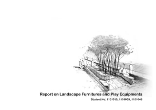 Report on Landscape Furnitures and Play Equipments
Student No: 1101010, 1101039, 1101046
 