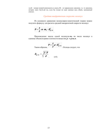 где k – номер газовой компоненты в смеси, Pk – ее парциальное давление, т.е. то давление,
которое имел бы k–ый газ, если бы только он один занимал весь объём, занимаемый
смесью.
Средняя квадратичная скорость молекул.
Из основного уравнения молекулярно-кинетической теории можно
получить формулу для расчета средней квадратичной скорости молекул
.
Произведение массы одной молекулы m0 на число молекул в
единице объема n равно плотности вещества r : = r m0×n.
Таким образом, . Отсюда следует, что
. (15)
13
 
