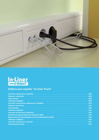 295
Кабельные короба "In-liner Front"
Система кабельных коробов 296
Прямые элементы 300
Аксессуары 302
Таблица подбора 309
Система напольных кабельных коробов 318
Прямые элементы 319
Аксессуары 320
Таблица подбора 322
Система напольных башенок 323
Напольная двухсторонняя башенка BUS 324
Вертикальное расширение напольной башенки BUS 325
Таблица подбора 326
Система напольных лючков 327
Напольный лючок 327
 