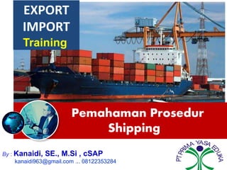 Pemahaman Prosedur
Shipping
By : Kanaidi, SE., M.Si , cSAP
kanaidi963@gmail.com ... 08122353284
PTPRI
MA YASA E
DUKA
EXPORT
IMPORT
Training
 