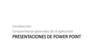 PRESENTACIONES DE POWER POINT
Introducción
Características generales de la aplicación
 