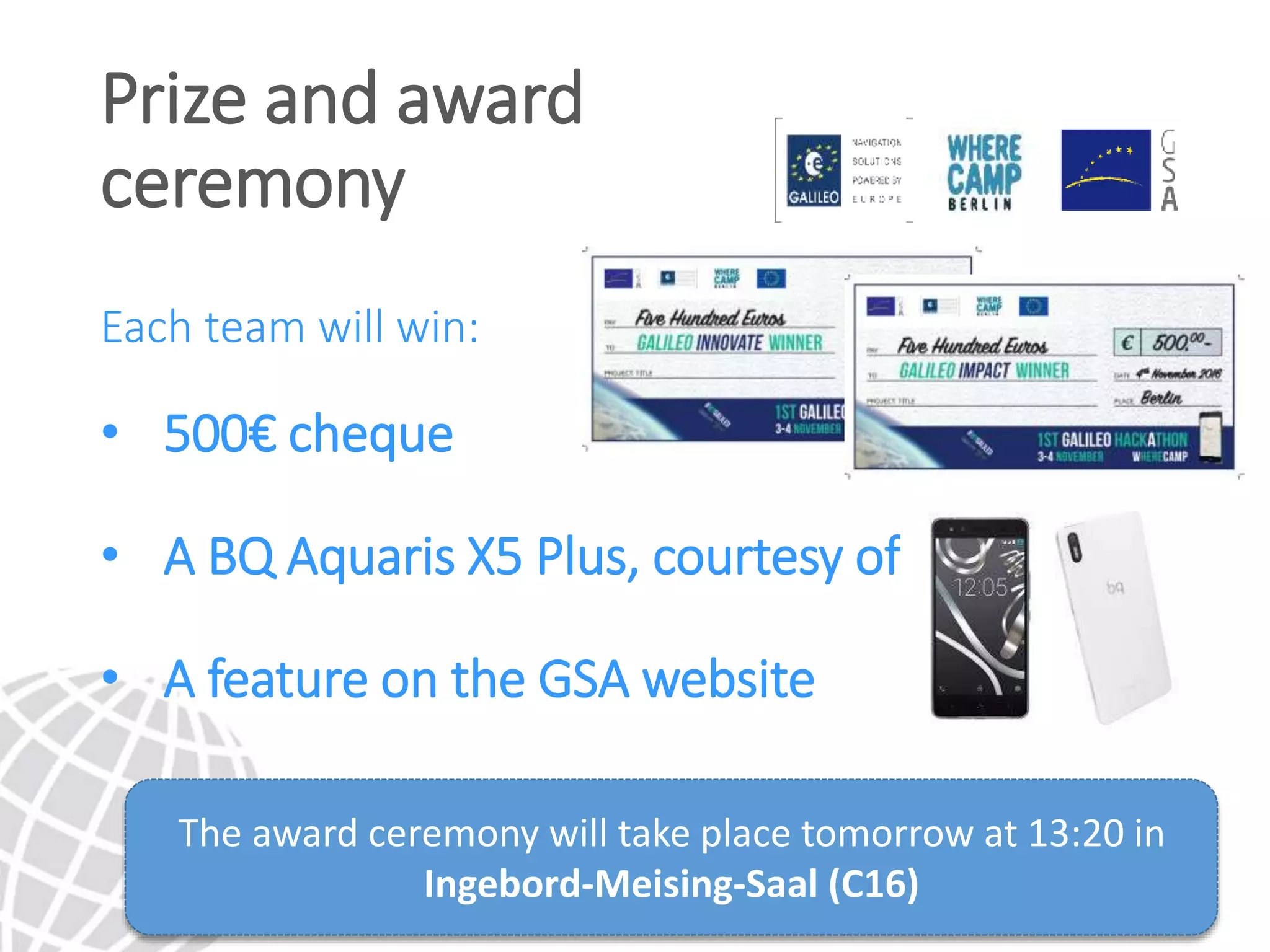Each team will win:
• 500€ cheque
• A BQ Aquaris X5 Plus, courtesy of BQ
• A feature on the GSA website
Prize and award
ceremony
The award ceremony will take place tomorrow at 13:20 in
Ingebord-Meising-Saal (C16)
 