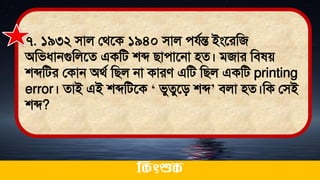 ৭. ১৯৩২ িাল লর্তক ১৯৪০ িাল েযথন্ত ইংতরমজ
অমিধ্ানগুমলতে একমি শব্দ িাোতনা িে। িজার মি ে
শব্দমির লকান অর্থ মিল না কারে এমি মিল একমি printing
error। োই এই শব্দমিতক ‘ িুেুতি শব্দ’ িলা িে।মক লিই
শব্দ?
ককিংশুক
 