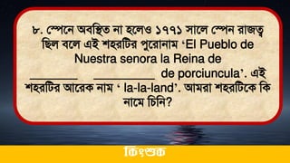 ৮. লেতন অিমিে না িতলও ১৭৭১ িাতল লেন রাজত্ব
মিল িতল এই শিরমির েুতরানাি ‘El Pueblo de
Nuestra senora la Reina de
_______ _________ de porciuncula’. এই
শিরমির আতরক নাি ‘ la-la-land’. আিরা শিরমিতক মক
নাতি মচমন?
ককিংশুক
 