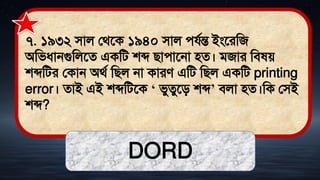 ৭. ১৯৩২ িাল লর্তক ১৯৪০ িাল েযথন্ত ইংতরমজ
অমিধ্ানগুমলতে একমি শব্দ িাোতনা িে। িজার মি ে
শব্দমির লকান অর্থ মিল না কারে এমি মিল একমি printing
error। োই এই শব্দমিতক ‘ িুেুতি শব্দ’ িলা িে।মক লিই
শব্দ?
DORD
 