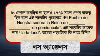 ৮. লেতন অিমিে না িতলও ১৭৭১ িাতল লেন রাজত্ব
মিল িতল এই শিরমির েুতরানাি ‘El Pueblo de
Nuestra senora la Reina de _______
_________ de porciuncula’. এই শিরমির আতরক
নাি ‘ la-la-land’. আিরা শিরমিতক মক নাতি মচমন?
লি অযাতঞ্জলি
 