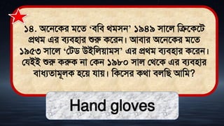 ১৪. অতনতকর িতে ‘িমি র্িিন’ ১৯৪৯ িাতল মিতকতি
প্রর্ি এর িযিিার শুরু কতরন। আিার অতনতকর িতে
১৯৫৩ িাতল ‘লিি উইমলোিি’ এর প্রর্ি িযিিার কতরন।
লযইই শুরু করুক না লকন ১৯৮০ িাল লর্তক এর িযিিার
িাধ্যোিূলক িতে যাে। মকতির কর্া িলমি আমি?
Hand gloves
 