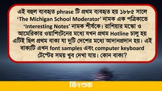 এই িহুল িযিহৃে phrase মি প্রর্ি িযিহৃে িে ১৮৮৫ িাতল
‘The Michigan School Moderator’ নািক এক েমত্রকাতে
‘Interesting Notes’ নািক শী থতক। রামশোর িতস্কা ও
আতিমরকার ওোমশংিতনর িতধ্য যখন প্রর্ি Hotline চালু িে
এমিই মিল প্রর্ি িাকয যা দুমি লিতশর িতধ্য আিানপ্রিান িে। এই
িাকযমি এখন font samples এিং computer keyboard
লিতের িিে খুি লিখা যাে। লকান িাকয?
ককিংশুক
 